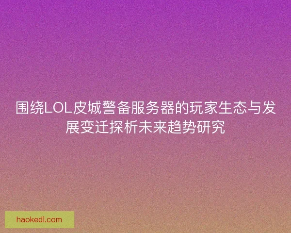 围绕LOL皮城警备服务器的玩家生态与发展变迁探析未来趋势研究