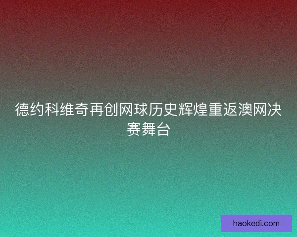 德约科维奇再创网球历史辉煌重返澳网决赛舞台