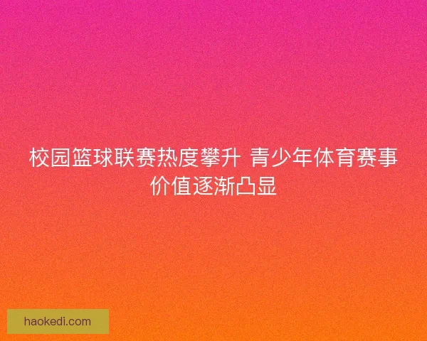 校园篮球联赛热度攀升 青少年体育赛事价值逐渐凸显