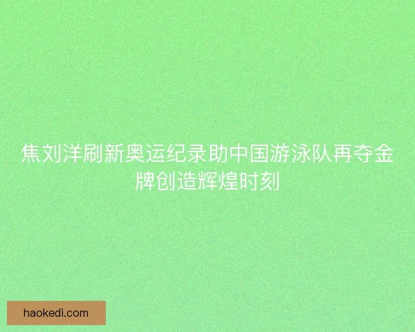 焦刘洋刷新奥运纪录助中国游泳队再夺金牌创造辉煌时刻