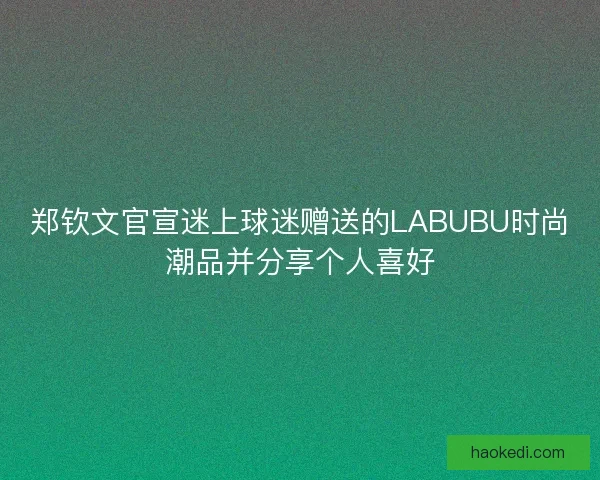 郑钦文官宣迷上球迷赠送的LABUBU时尚潮品并分享个人喜好