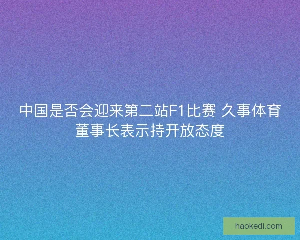 中国是否会迎来第二站F1比赛 久事体育董事长表示持开放态度