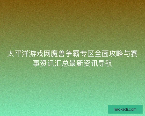 太平洋游戏网魔兽争霸专区全面攻略与赛事资讯汇总最新资讯导航