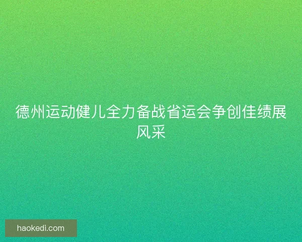 德州运动健儿全力备战省运会争创佳绩展风采