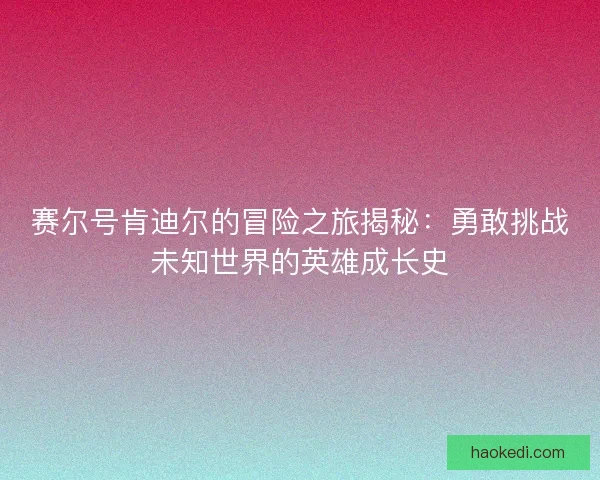 赛尔号肯迪尔的冒险之旅揭秘：勇敢挑战未知世界的英雄成长史
