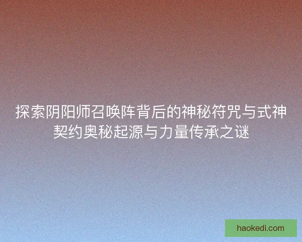探索阴阳师召唤阵背后的神秘符咒与式神契约奥秘起源与力量传承之谜