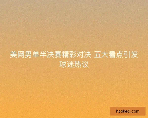 美网男单半决赛精彩对决 五大看点引发球迷热议
