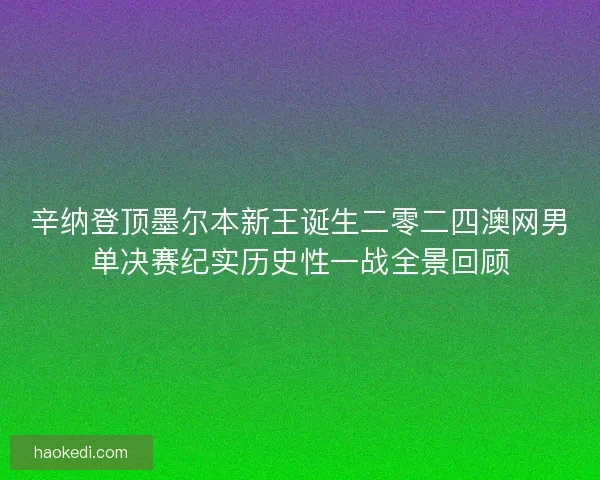辛纳登顶墨尔本新王诞生二零二四澳网男单决赛纪实历史性一战全景回顾