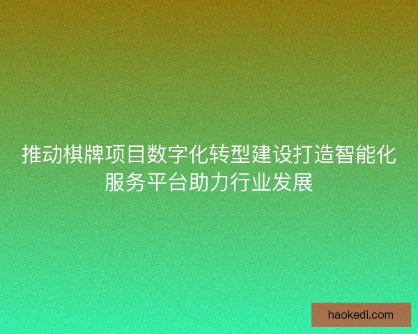 推动棋牌项目数字化转型建设打造智能化服务平台助力行业发展