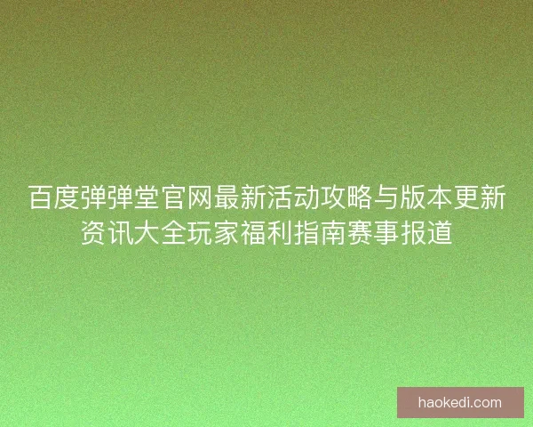 百度弹弹堂官网最新活动攻略与版本更新资讯大全玩家福利指南赛事报道