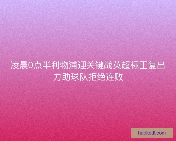 凌晨0点半利物浦迎关键战英超标王复出力助球队拒绝连败 凌晨0点半利物浦迎关键战英超标王复出力助球队拒绝连败