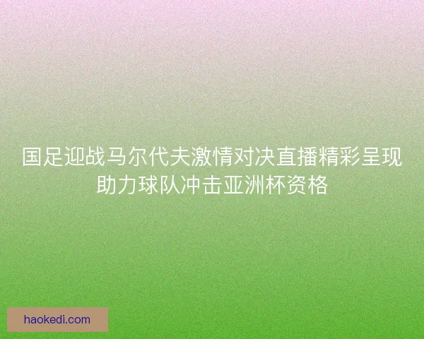 国足迎战马尔代夫激情对决直播精彩呈现助力球队冲击亚洲杯资格 国足迎战马尔代夫激情对决直播精彩呈现助力球队冲击亚洲杯资格