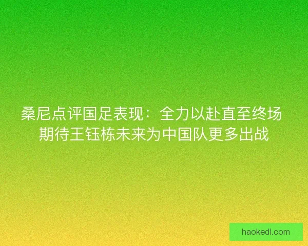 桑尼点评国足表现:全力以赴直至终场 期待王钰栋未来为中国队更多出战 桑尼点评国足表现:全力以赴直至终场 期待王钰栋未来为中国队更多出战