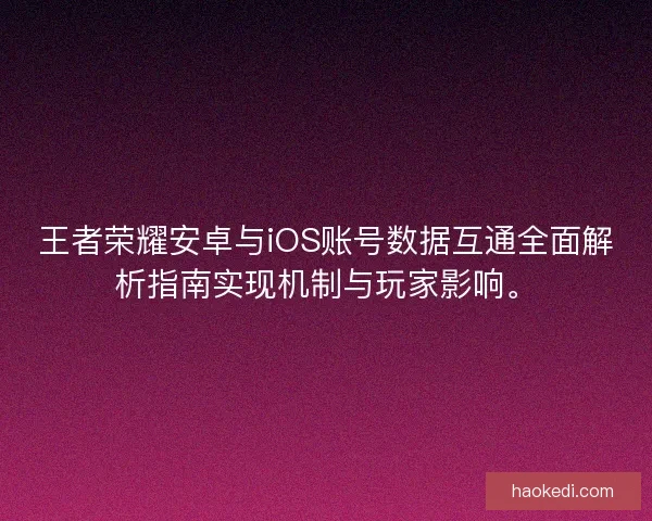 王者荣耀安卓与iOS账号数据互通全面解析指南实现机制与玩家影响。