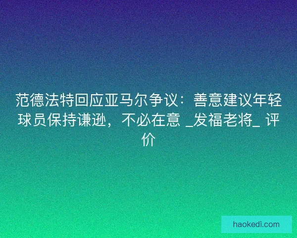 范德法特回应亚马尔争议：善意建议年轻球员保持谦逊，不必在意 _发福老将_ 评价