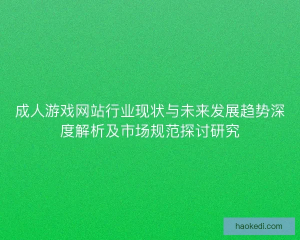 成人游戏网站行业现状与未来发展趋势深度解析及市场规范探讨研究