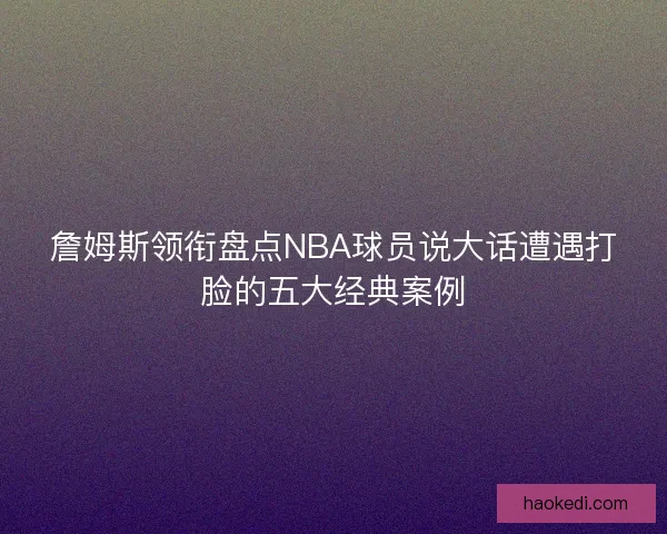 詹姆斯领衔盘点NBA球员说大话遭遇打脸的五大经典案例