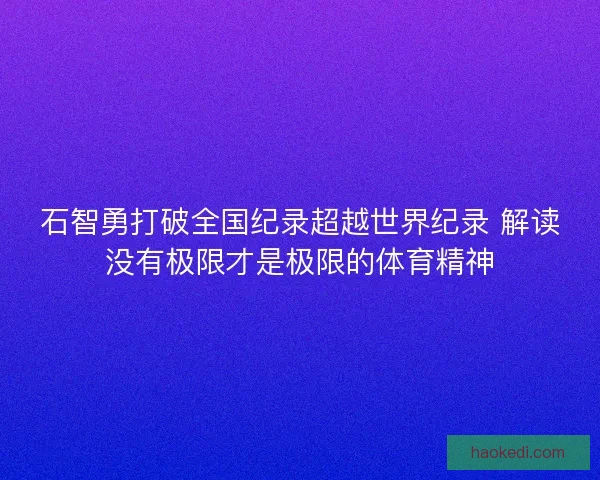 石智勇打破全国纪录超越世界纪录 解读没有极限才是极限的体育精神 石智勇打破全国纪录超越世界纪录 解读没有极限才是极限的体育精神