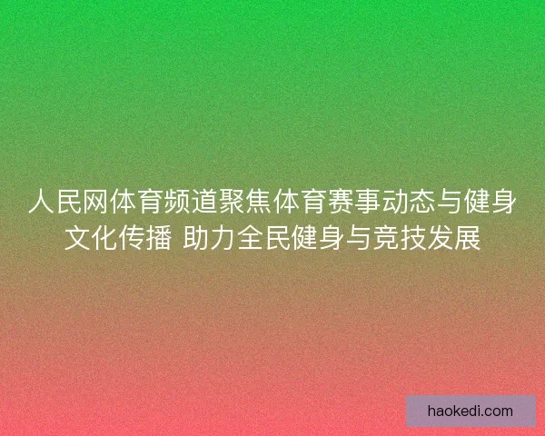 人民网体育频道聚焦体育赛事动态与健身文化传播 助力全民健身与竞技发展 人民网体育频道聚焦体育赛事动态与健身文化传播 助力全民健身与竞技发展