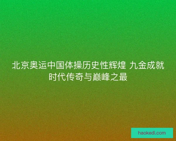 北京奥运中国体操历史性辉煌 九金成就时代传奇与巅峰之最 北京奥运中国体操历史性辉煌 九金成就时代传奇与巅峰之最