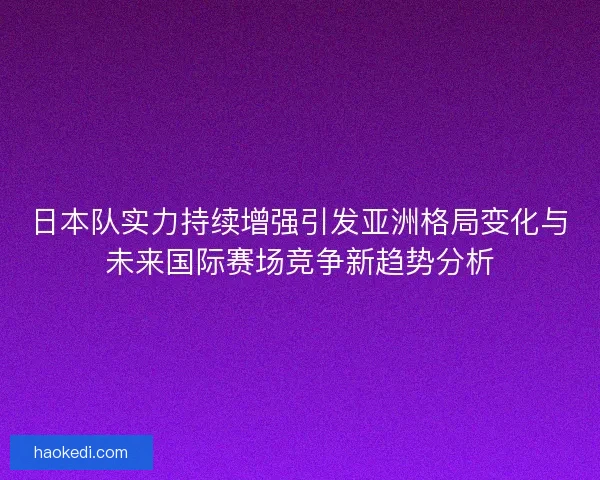日本队实力持续增强引发亚洲格局变化与未来国际赛场竞争新趋势分析 日本队实力持续增强引发亚洲格局变化与未来国际赛场竞争新趋势分析