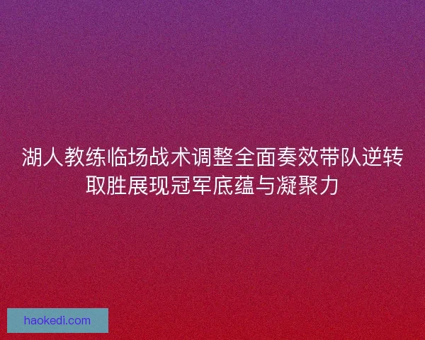 湖人教练临场战术调整全面奏效带队逆转取胜展现冠军底蕴与凝聚力 湖人教练临场战术调整全面奏效带队逆转取胜展现冠军底蕴与凝聚力