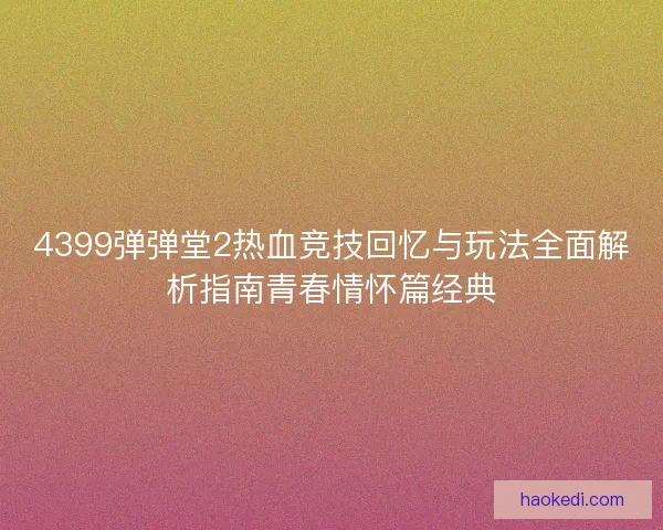 4399弹弹堂2热血竞技回忆与玩法全面解析指南青春情怀篇经典 4399弹弹堂2热血竞技回忆与玩法全面解析指南青春情怀篇经典