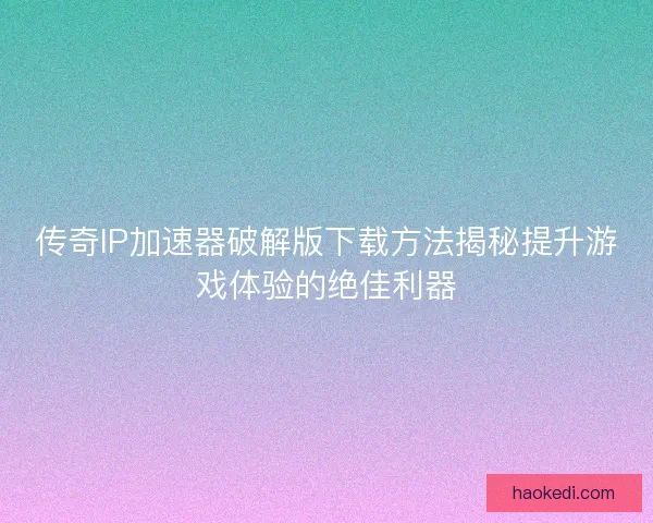 传奇IP加速器破解版下载方法揭秘提升游戏体验的绝佳利器 传奇IP加速器破解版下载方法揭秘提升游戏体验的绝佳利器