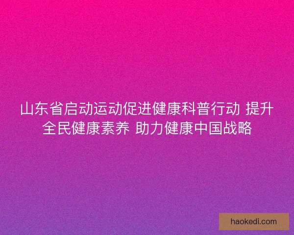 山东省启动运动促进健康科普行动 提升全民健康素养 助力健康中国战略 山东省启动运动促进健康科普行动 提升全民健康素养 助力健康中国战略